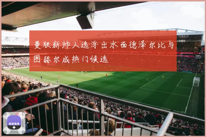 曼联新帅人选浮出水面德泽尔比与图赫尔成热门候选