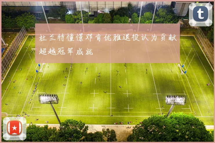 杜兰特憧憬邓肯优雅退役认为贡献超越冠军成就