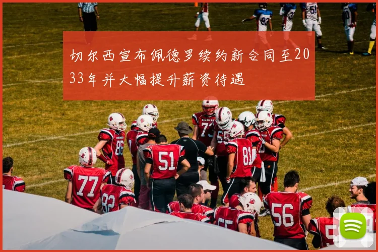 切尔西宣布佩德罗续约新合同至2033年并大幅提升薪资待遇