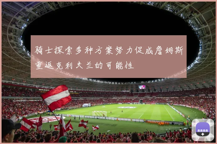 骑士探索多种方案努力促成詹姆斯重返克利夫兰的可能性