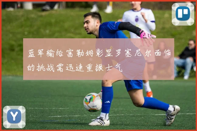 蓝军输给富勒姆彰显罗塞尼尔面临的挑战需迅速重振士气