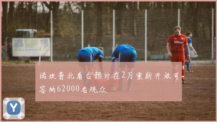 诺坎普北看台预计在2月重新开放可容纳62000名观众