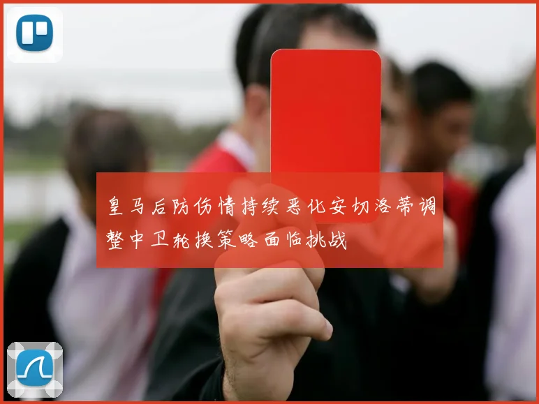 皇马后防伤情持续恶化安切洛蒂调整中卫轮换策略面临挑战