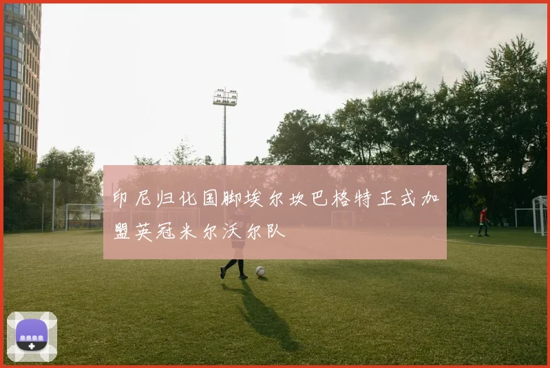 印尼归化国脚埃尔坎巴格特正式加盟英冠米尔沃尔队