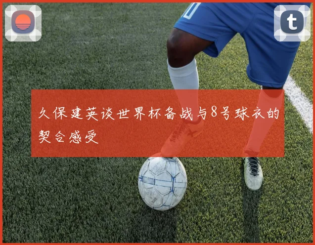 久保建英谈世界杯备战与8号球衣的契合感受
