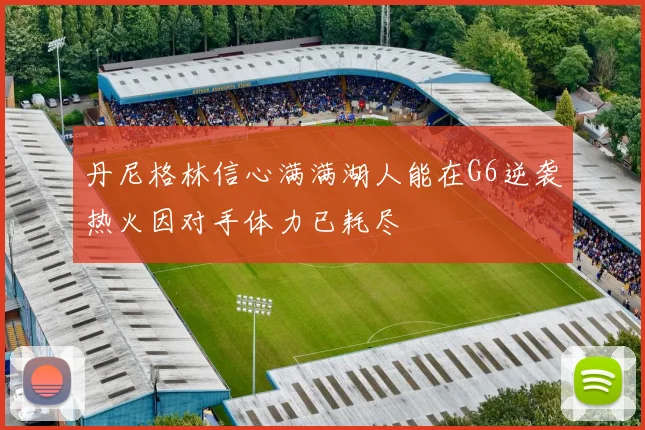 丹尼格林信心满满湖人能在G6逆袭热火因对手体力已耗尽