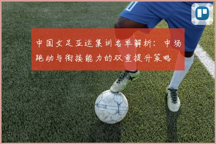 中国女足亚运集训名单解析：中场跑动与衔接能力的双重提升策略