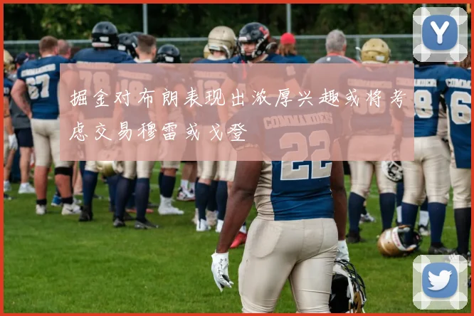 掘金对布朗表现出浓厚兴趣或将考虑交易穆雷或戈登